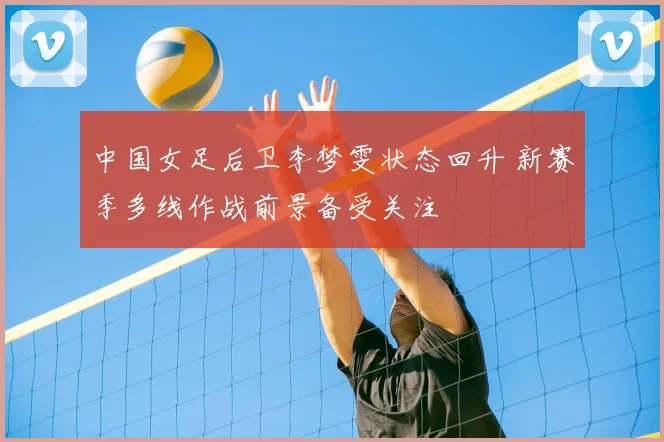 中国女足后卫李梦雯状态回升 新赛季多线作战前景备受关注